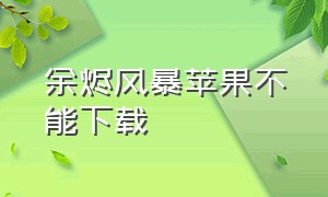 余烬风暴苹果不能下载（余烬风暴苹果下载）