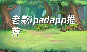 老款ipadapp推荐（ipad 老款app怎么下载）