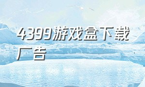 4399游戏盒下载广告（4399游戏盒 正版）