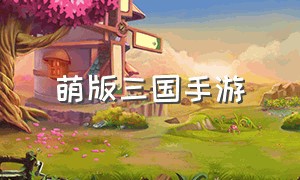 萌版三国手游（三国卡牌游戏叫什么名字）