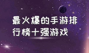 最火爆的手游排行榜十强游戏（十大人气手游排行榜最新游戏）