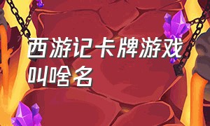 西游记卡牌游戏叫啥名（西游记卡牌对战叫什么游戏）