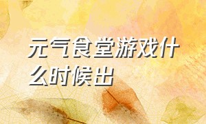 元气食堂游戏什么时候出