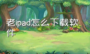 老ipad怎么下载软件（IPAD怎么下载软件）