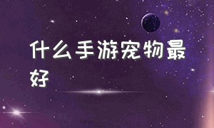 什么手游宠物最好（最新手游宠物资质排行）