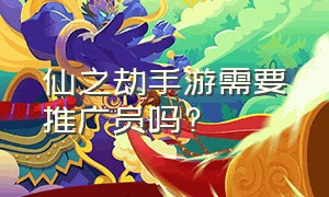 仙之劫手游需要推广员吗?（仙之劫免费下载）