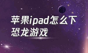 苹果ipad怎么下恐龙游戏