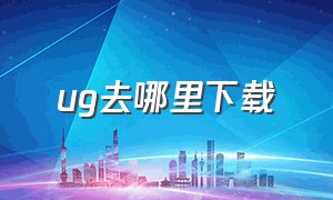 ug去哪里下载（ug怎么在官网下载）