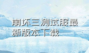 崩坏三测试服最新版本下载（崩坏三官方最新版下载）