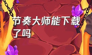 节奏大师能下载了吗（节奏大师在哪下载安装）