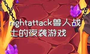 nightattack兽人战士的夜袭游戏（nightattack夜袭游戏下载）