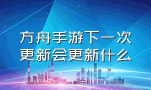 方舟手游下一次更新会更新什么