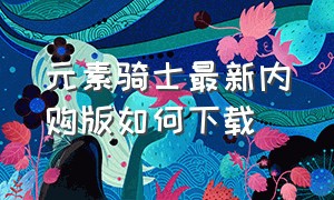 元素骑士最新内购版如何下载