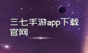三七手游app下载官网（三七手游官网下载正版）
