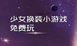 少女换装小游戏免费玩（换装少女小游戏）