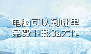 电脑可以到哪里免费下载3a大作