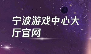 宁波游戏中心大厅官网