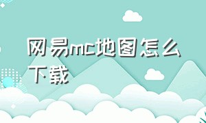 网易mc地图怎么下载（网易mc怎么清理缓存）