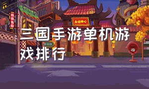 三国手游单机游戏排行（三国单机游戏手游排行）