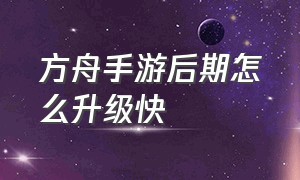 方舟手游后期怎么升级快