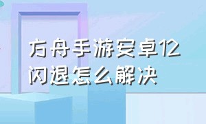 方舟手游安卓12闪退怎么解决