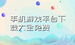 手机游戏平台下载大全免费（最好的手机游戏平台下载）