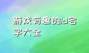 游戏有趣的id名字大全（新颖的游戏id 昵称）