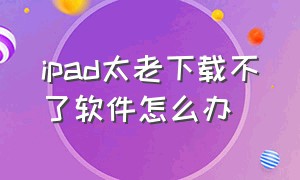 ipad太老下载不了软件怎么办