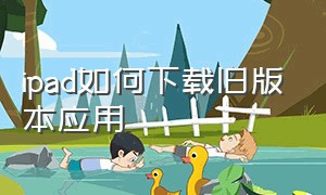 ipad如何下载旧版本应用（ipad怎么下载旧版本app）