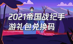 2021帝国战纪手游礼包兑换码