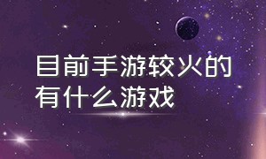 目前手游较火的有什么游戏（几款目前流行的手游游戏推荐）