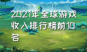 2021年全球游戏收入排行榜前10名