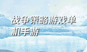 战争策略游戏单机手游（军事战争策略游戏）