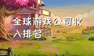 全球游戏公司收入排名（全球游戏公司营收排名）