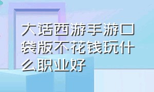 大话西游手游口袋版不花钱玩什么职业好