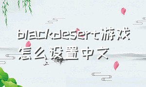 blackdesert游戏怎么设置中文