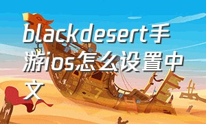 blackdesert手游ios怎么设置中文