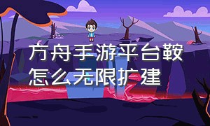 方舟手游平台鞍怎么无限扩建