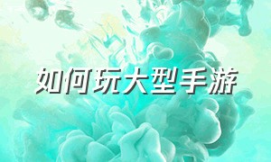 如何玩大型手游（新手玩什么手游）