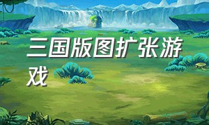 三国版图扩张游戏（三国统一地图的游戏）