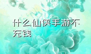 什么仙侠手游不充钱（仙侠手游有免费扶持吗）