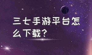 三七手游平台怎么下载?