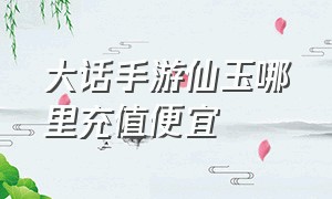 大话手游仙玉哪里充值便宜