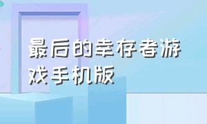 最后的幸存者游戏手机版（最后的幸存者相关手游）