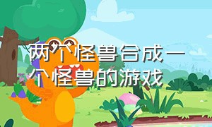 两个怪兽合成一个怪兽的游戏