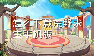 怎么下载荒野求生手机版