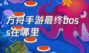 方舟手游最终boss在哪里