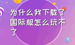 为什么我下载了国际服怎么玩不了