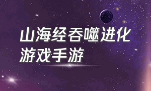 山海经吞噬进化游戏手游（靠吞噬进化的山海经手机游戏）