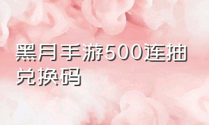 黑月手游500连抽兑换码（黑月手游攻略）